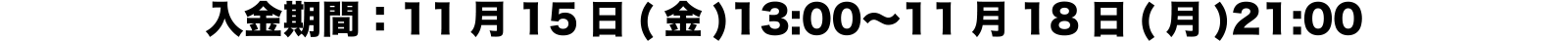 入金期間：11月15日(金)13:00〜11月18日(月)21:00