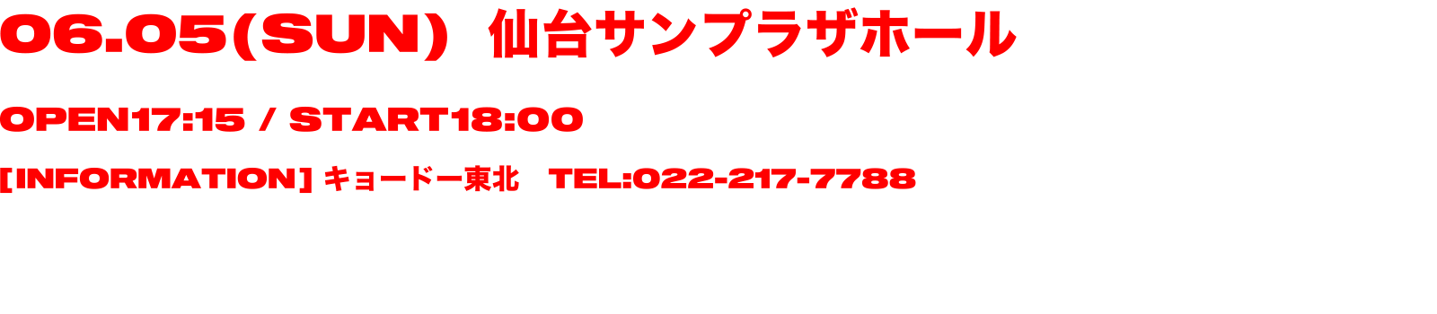 06.05(SUN)仙台サンプラザホール OPEN 17:15/START 18:00 [INFORMATION] キョードー東北 TEL:022-217-7788